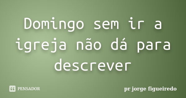 Domingo sem ir a igreja não dá para descrever... Frase de pr jorge Figueiredo.