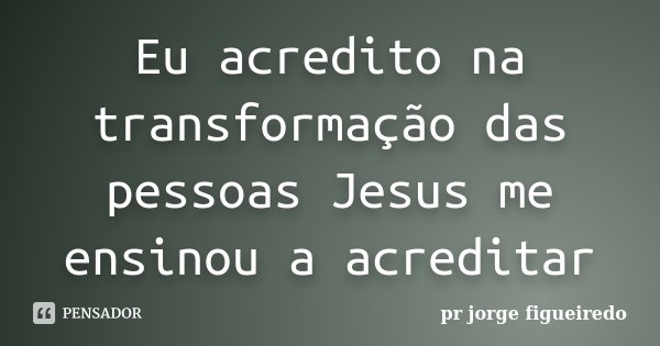 Eu acredito na transformação das pessoas Jesus me ensinou a acreditar... Frase de pr Jorge Figueiredo.