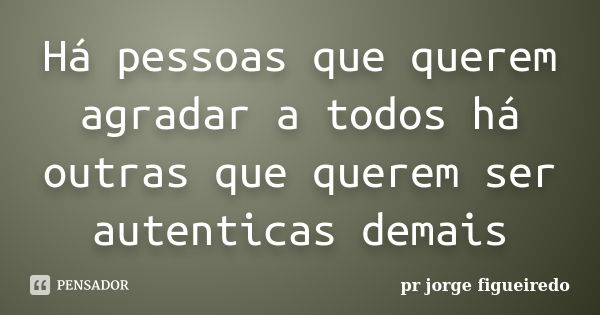 Há pessoas que querem agradar a todos há outras que querem ser autenticas demais... Frase de pr jorge Figueiredo.