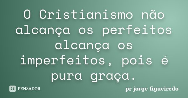 O Cristianismo não alcança os perfeitos alcança os imperfeitos, pois é pura graça.... Frase de pr jorge Figueiredo.