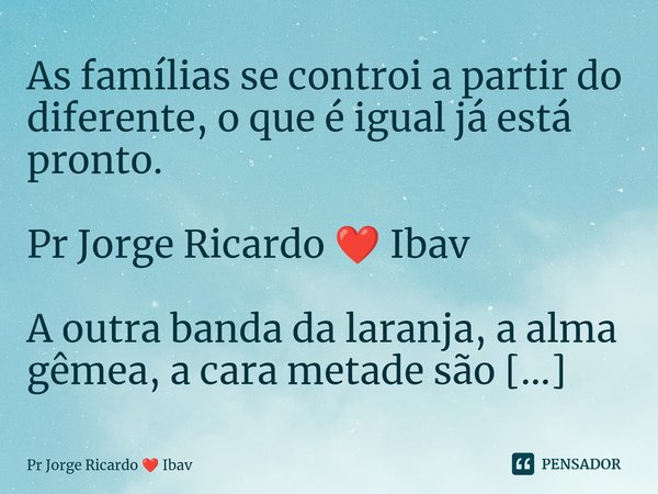 As famílias se controi a partir do diferente, o que é igual já está pronto. Pr Jorge Ricardo ❤️ Ibav... Frase de Pr Jorge Ricardo  Ibav.