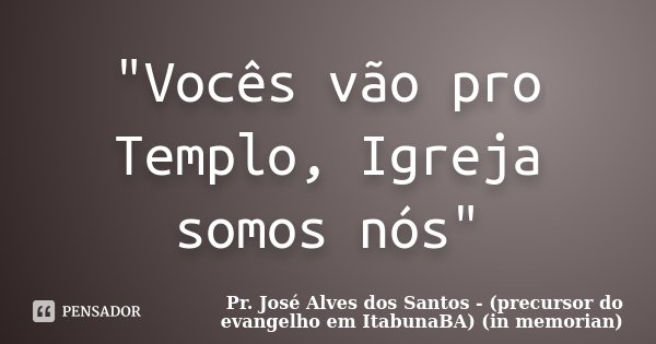 "Vocês vão pro Templo, Igreja somos nós"... Frase de Pr. José Alves dos Santos - (precursor do evangelho em ItabunaBA) (in memorian).