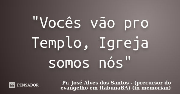 "Vocês vão pro Templo, Igreja somos nós"... Frase de Pr. José Alves dos Santos - (precursor do evangelho em ItabunaBA) (in memorian).