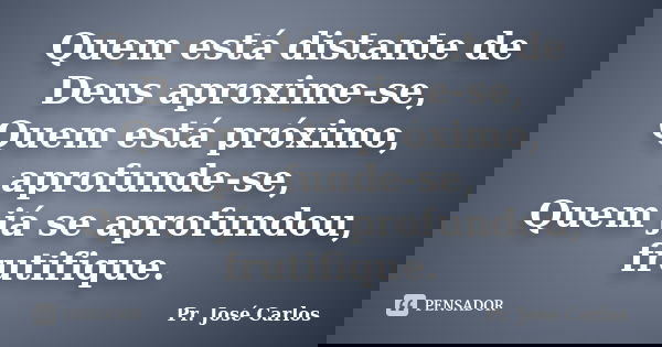 Quem está distante de Deus aproxime-se, Quem está próximo, aprofunde-se, Quem já se aprofundou, frutifique.... Frase de Pr. José Carlos.