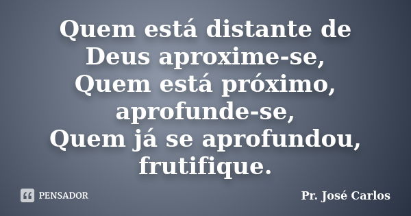 Quem está distante de Deus aproxime-se, Quem está próximo, aprofunde-se, Quem já se aprofundou, frutifique.... Frase de Pr. José Carlos.