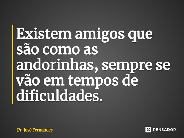 ⁠Existem amigos que são como as andorinhas, sempre se vão em tempos de dificuldades.... Frase de Pr. José Fernandes.