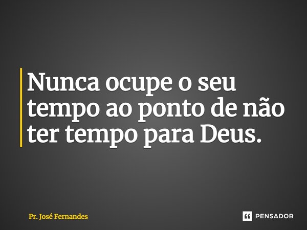 ⁠Nunca ocupe o seu tempo ao ponto de não ter tempo para Deus.... Frase de Pr. José Fernandes.