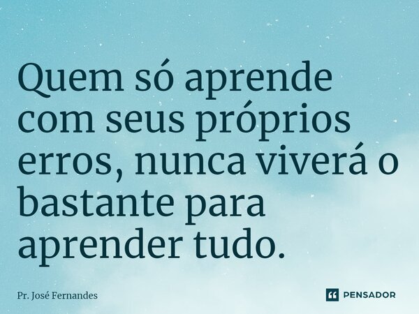 ⁠Quem só aprende com seus próprios erros, nunca viverá o bastante para aprender tudo.... Frase de Pr. José Fernandes.