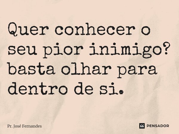 Quer conhecer o seu pior inimigo? basta olhar para dentro de si.... Frase de Pr. José Fernandes.