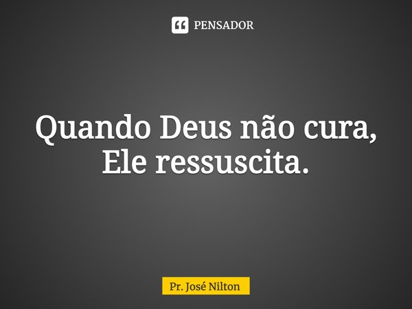 ⁠Quando Deus não cura, Ele ressuscita.... Frase de Pr. José Nilton.