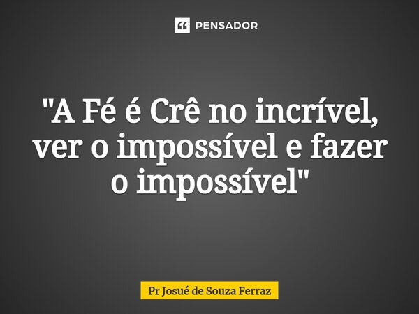 "⁠A Fé é Crê no incrível, ver o impossível e fazer o impossível"... Frase de Pr Josué de Souza Ferraz.