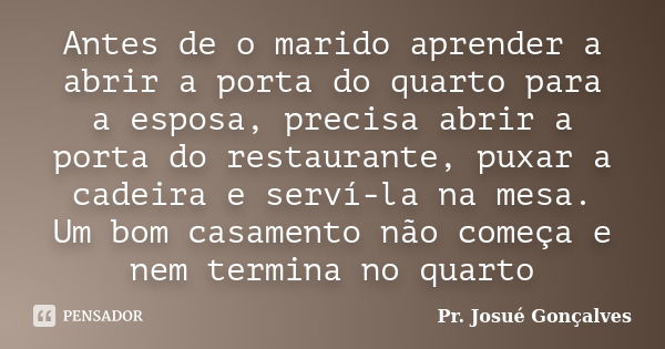 Antes de o marido aprender a abrir a porta do quarto para a esposa, precisa abrir a porta do restaurante, puxar a cadeira e serví-la na mesa. Um bom casamento n... Frase de Pr. Josué Gonçalves.