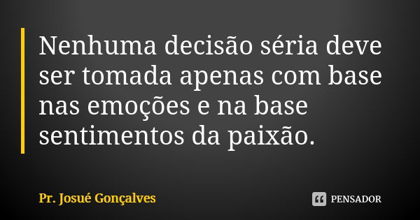 Nenhuma decisão séria deve ser tomada apenas com base nas emoções e na base sentimentos da paixão.... Frase de Pr. Josué Gonçalves.