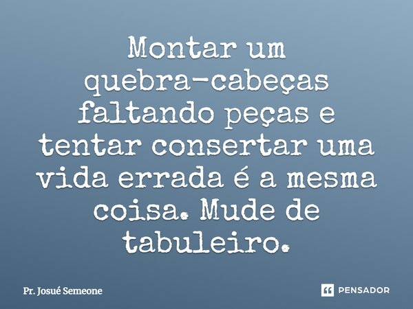 Montar um quebra-cabeças faltando peças e tentar consertar uma vida errada é a mesma coisa. Mude de tabuleiro.... Frase de Pr. Josué Semeone.