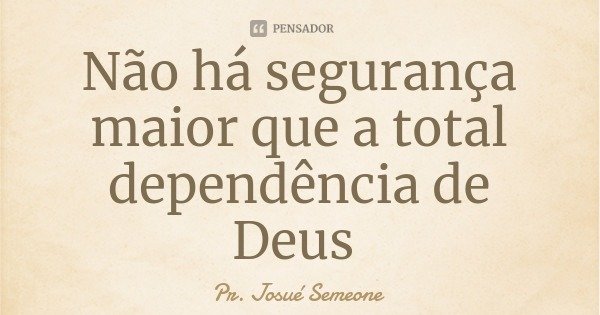 Não há segurança maior que a total dependência de Deus... Frase de Pr. Josué Semeone.