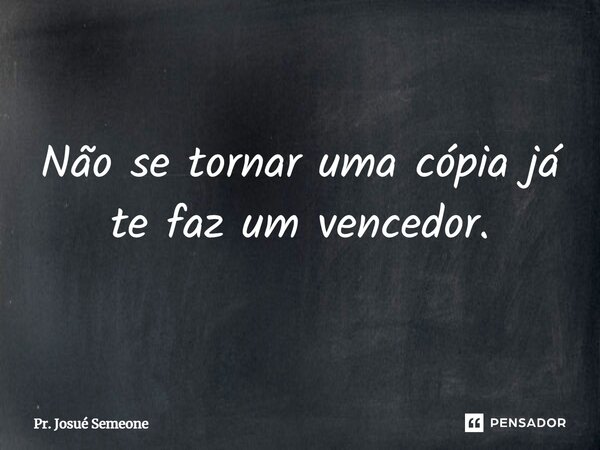 ⁠Não se tornar uma cópia já te faz um vencedor.... Frase de Pr. Josué Semeone.