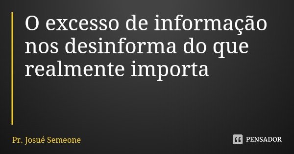 O excesso de informação nos desinforma do que realmente importa... Frase de Pr. Josué Semeone.