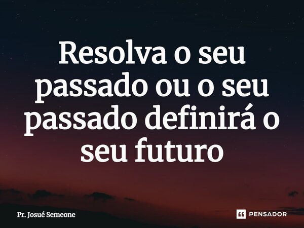 ⁠Resolva o seu passado ou o seu passado definirá o seu futuro... Frase de Pr. Josué Semeone.