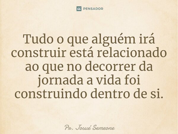 ⁠Tudo o que alguém irá construir está relacionado ao que no decorrer da jornada a vida foi construindo dentro de si.... Frase de Pr. Josué Semeone.