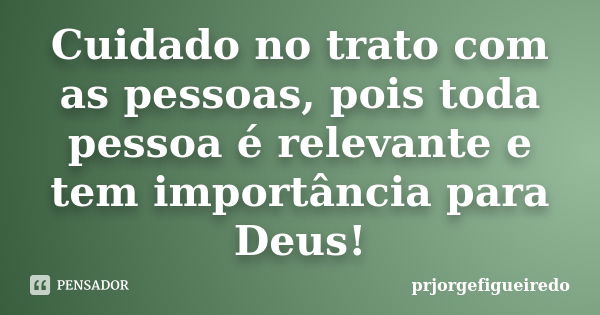 Cuidado no trato com as pessoas, pois toda pessoa é relevante e tem importância para Deus!... Frase de prjorgefigueiredo.