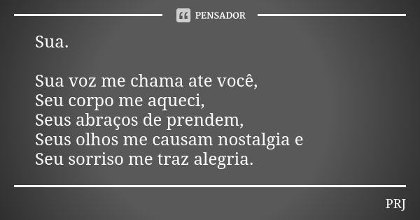 Sua. Sua voz me chama ate você, Seu corpo me aqueci, Seus abraços de prendem, Seus olhos me causam nostalgia e Seu sorriso me traz alegria.... Frase de PRJ.