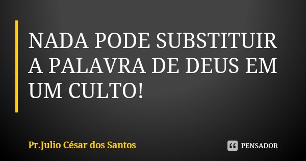 NADA PODE SUBSTITUIR A PALAVRA DE DEUS EM UM CULTO!... Frase de Pr.Julio César dos Santos.