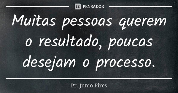 Muitas pessoas querem o resultado, poucas desejam o processo.... Frase de Pr. Junio Pires.