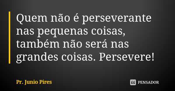 Quem não é perseverante nas pequenas coisas, também não será nas grandes coisas. Persevere!... Frase de Pr. Junio Pires.