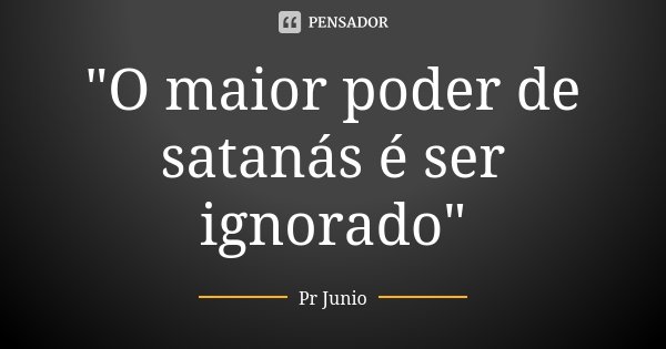 "O maior poder de satanás é ser ignorado"... Frase de Pr Junio.