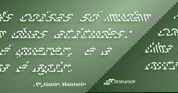As coisas só mudam com duas atitudes: Uma é querer, e a outra é agir.... Frase de Pr Junior Monteiro.