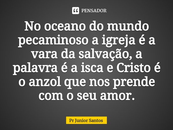 ⁠No oceano do mundo pecaminoso a igreja é a vara da salvação, a palavra é a isca e Cristo é o anzol que nos prende com o seu amor.... Frase de PR JUNIOR SANTOS.