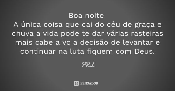 Boa noite A única coisa que cai do céu de graça e chuva a vida pode te dar várias rasteiras mais cabe a vc a decisão de levantar e continuar na luta fiquem com ... Frase de Prl.