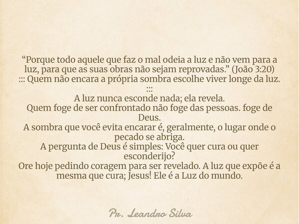 “Porque todo aquele que faz o mal odeia a luz e não vem para a luz, para que as suas obras não sejam reprovadas.” (João 3:20) ::: Quem não encara a própria somb... Frase de Pr. Leandro Silva.