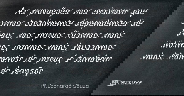As provações nos ensinam que somos totalmente dependentes de Deus, nas provas ficamos mais intimos, oramos mais, buscamos mais. Momento de prova, é também de be... Frase de Pr.Leonardo Souza.