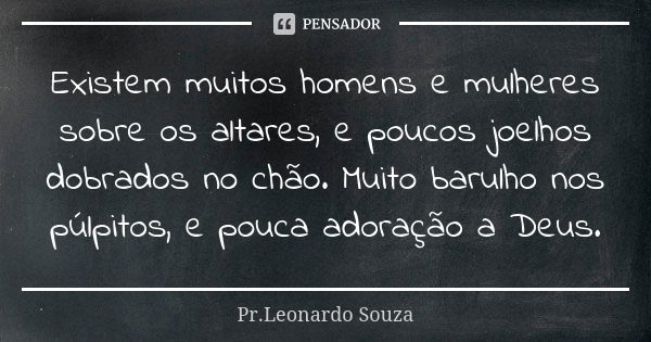 Existem muitos homens e mulheres sobre os altares, e poucos joelhos dobrados no chão. Muito barulho nos púlpitos, e pouca adoração a Deus.... Frase de Pr.Leonardo Souza.