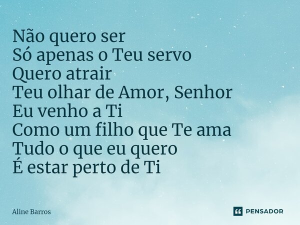 ⁠Não quero ser Só apenas o Teu servo Quero atrair Teu olhar de Amor, Senhor Eu venho a Ti Como um filho que Te ama Tudo o que eu quero É estar perto de Ti... Frase de Aline Barros.