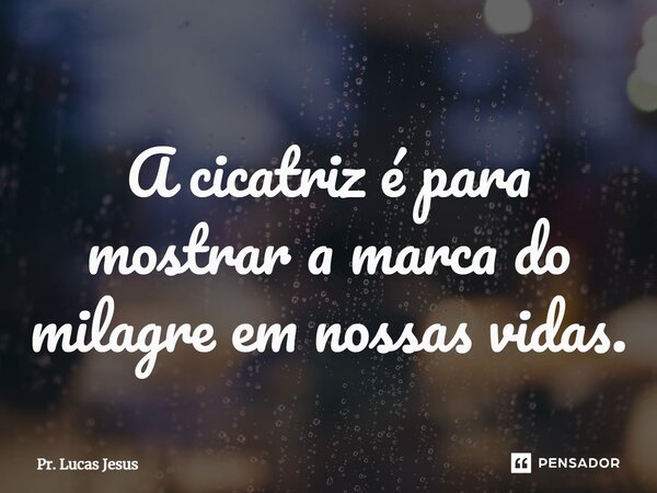 ⁠A cicatriz é para mostrar a marca do milagre em nossas vidas.... Frase de Pr. Lucas Jesus.