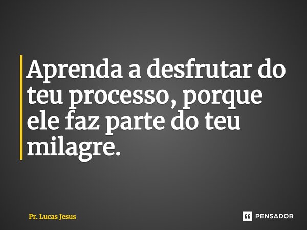 ⁠Aprenda a desfrutar do teu processo, porque ele faz parte do teu milagre.... Frase de Pr. Lucas Jesus.