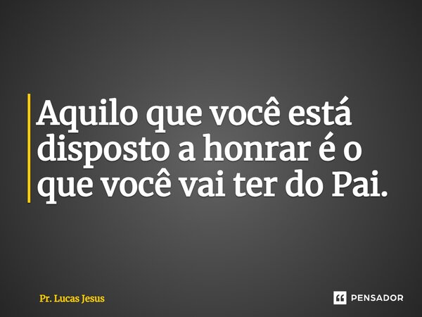 ⁠Aquilo que você está disposto a honrar é o que você vai ter do Pai.... Frase de Pr. Lucas Jesus.