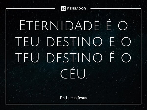 ⁠Eternidade é o teu destino e o teu destino é o céu.... Frase de Pr. Lucas Jesus.