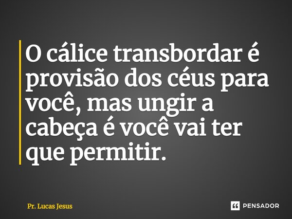 ⁠O cálice transbordar é provisão dos céus para você, mas ungir a cabeça é você vai ter que permitir.... Frase de Pr. Lucas Jesus.