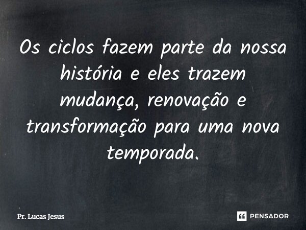 ⁠Os ciclos fazem parte da nossa história e eles trazem mudança, renovação e transformação para uma nova temporada.... Frase de Pr. Lucas Jesus.