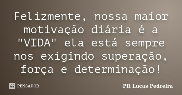 Felizmente, nossa maior motivação diária é a "VIDA" ela está sempre nos exigindo superação, força e determinação!... Frase de PR Lucas Pedreira.