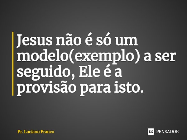 ⁠Jesus não é só um modelo(exemplo) a ser seguido, Ele é a provisão para isto.... Frase de Pr. Luciano Franco.