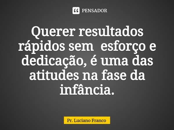 ⁠Querer resultados rápidos sem esforço e dedicação, é uma das atitudes na fase da infância.... Frase de Pr. Luciano Franco.
