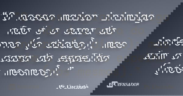 “O nosso maior inimigo não é o cara do inferno (o diabo); mas sim o cara do espelho (nós mesmos).”... Frase de Pr Lucindo.