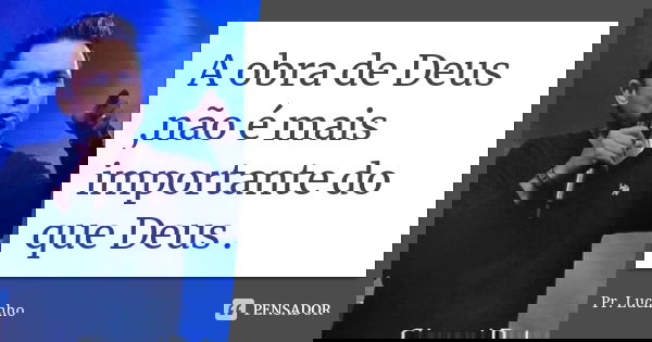 A obra de Deus ,não é mais importante do que Deus .﻿... Frase de Pr Lucinho.