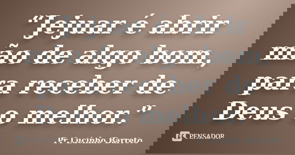 “Jejuar é abrir mão de algo bom, para receber de Deus o melhor.”... Frase de Pr. Lucinho Barreto.