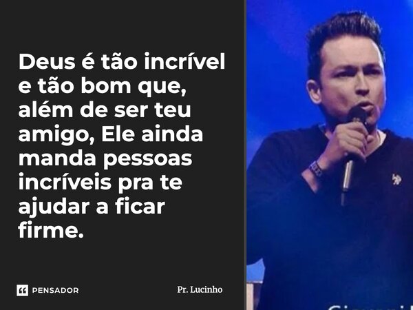 Deus é tão incrível e tão bom que, além de ser teu amigo, Ele ainda manda pessoas incríveis para te ajudar a ficar firme.... Frase de Pr. Lucinho.