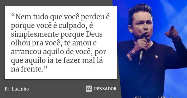 “Nem tudo que você perdeu é porque você é culpado, é simplesmente porque Deus olhou pra você, te amou e arrancou aquilo de você, por que aquilo ia te fazer mal ... Frase de Pr Lucinho.